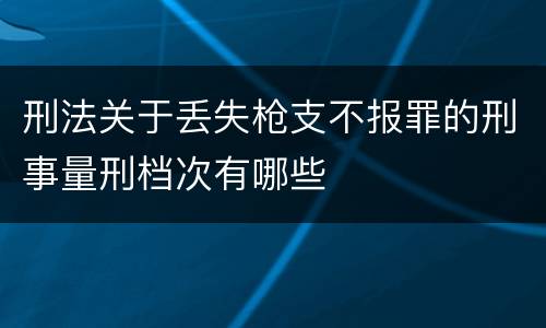 刑法关于丢失枪支不报罪的刑事量刑档次有哪些