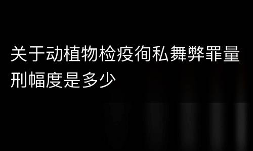 关于动植物检疫徇私舞弊罪量刑幅度是多少