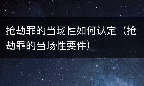 抢劫罪的当场性如何认定（抢劫罪的当场性要件）