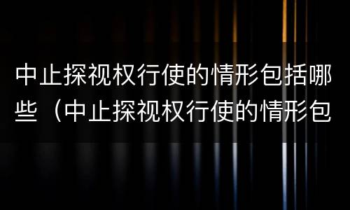 中止探视权行使的情形包括哪些（中止探视权行使的情形包括哪些内容）