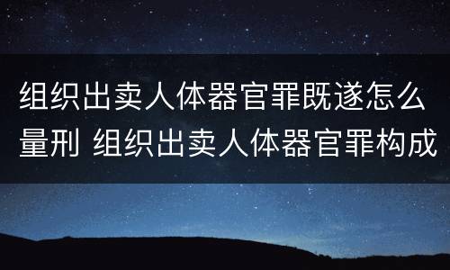 组织出卖人体器官罪既遂怎么量刑 组织出卖人体器官罪构成要件