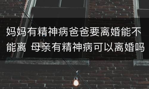 妈妈有精神病爸爸要离婚能不能离 母亲有精神病可以离婚吗