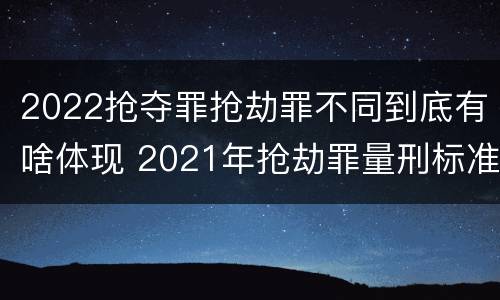 2022抢夺罪抢劫罪不同到底有啥体现 2021年抢劫罪量刑标准