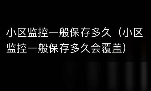 小区监控一般保存多久（小区监控一般保存多久会覆盖）