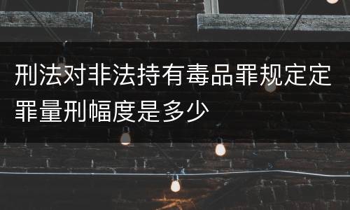刑法对非法持有毒品罪规定定罪量刑幅度是多少