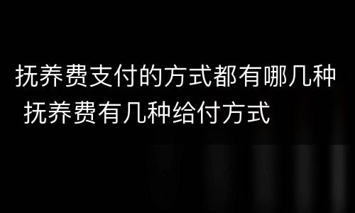 抚养费支付的方式都有哪几种 抚养费有几种给付方式
