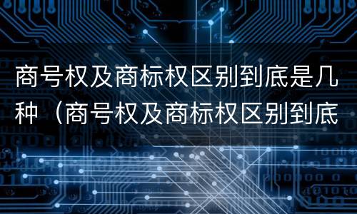 商号权及商标权区别到底是几种（商号权及商标权区别到底是几种类型）