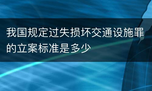 我国规定过失损坏交通设施罪的立案标准是多少