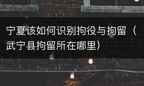 宁夏该如何识别拘役与拘留（武宁县拘留所在哪里）