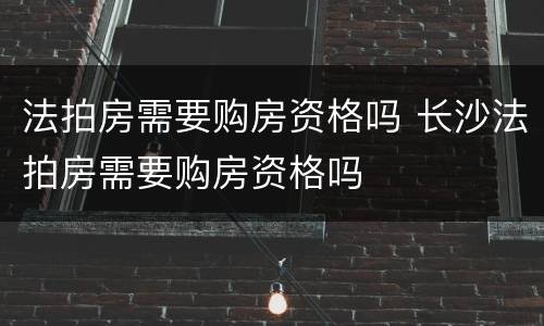 法拍房需要购房资格吗 长沙法拍房需要购房资格吗