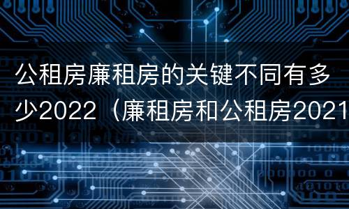 公租房廉租房的关键不同有多少2022（廉租房和公租房2021年最新通知）