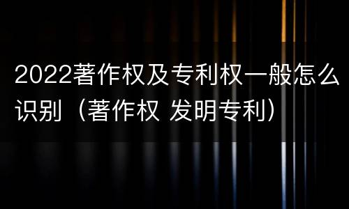2022著作权及专利权一般怎么识别（著作权 发明专利）