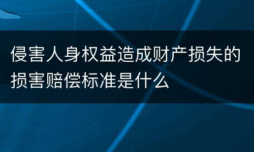 侵害人身权益造成财产损失的损害赔偿标准是什么