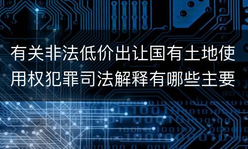 有关非法低价出让国有土地使用权犯罪司法解释有哪些主要规定