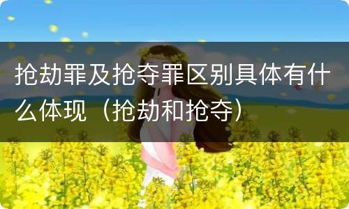 抢劫罪及抢夺罪区别具体有什么体现（抢劫和抢夺）