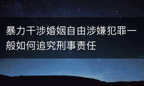 暴力干涉婚姻自由涉嫌犯罪一般如何追究刑事责任