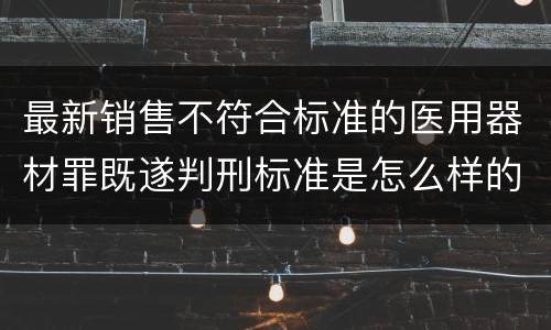 最新销售不符合标准的医用器材罪既遂判刑标准是怎么样的