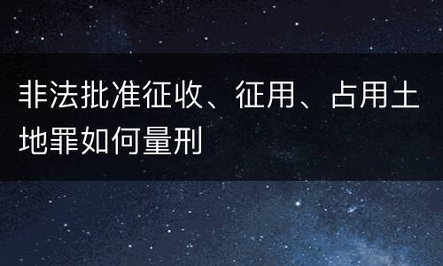 非法批准征收、征用、占用土地罪如何量刑