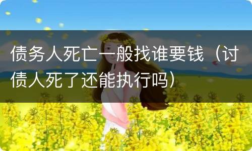 债务人死亡一般找谁要钱（讨债人死了还能执行吗）