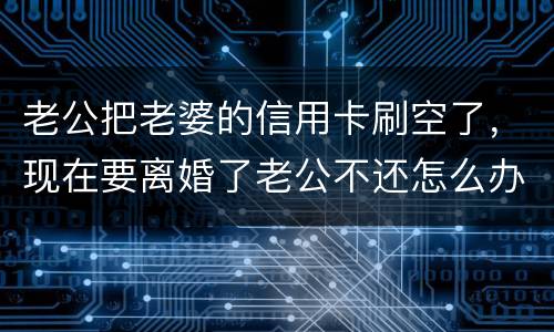 老公把老婆的信用卡刷空了，现在要离婚了老公不还怎么办