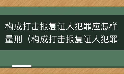 构成打击报复证人犯罪应怎样量刑（构成打击报复证人犯罪应怎样量刑呢）