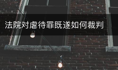 法院对虐待罪既遂如何裁判