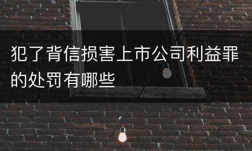 犯了背信损害上市公司利益罪的处罚有哪些