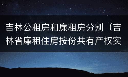 吉林公租房和廉租房分别（吉林省廉租住房按份共有产权实施管理办法）