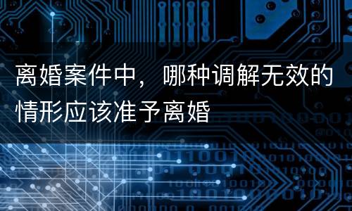 离婚案件中，哪种调解无效的情形应该准予离婚
