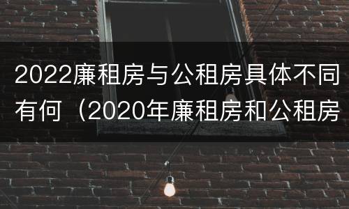 2022廉租房与公租房具体不同有何（2020年廉租房和公租房的区别）