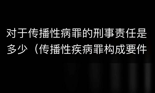 对于传播性病罪的刑事责任是多少（传播性疾病罪构成要件）