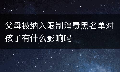 父母被纳入限制消费黑名单对孩子有什么影响吗