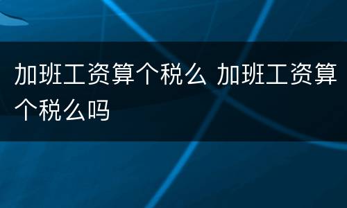 加班工资算个税么 加班工资算个税么吗