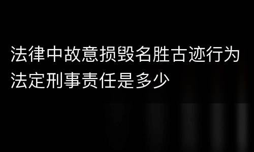 法律中故意损毁名胜古迹行为法定刑事责任是多少
