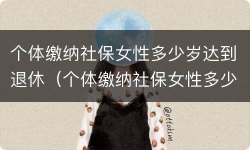 个体缴纳社保女性多少岁达到退休（个体缴纳社保女性多少岁达到退休标准）