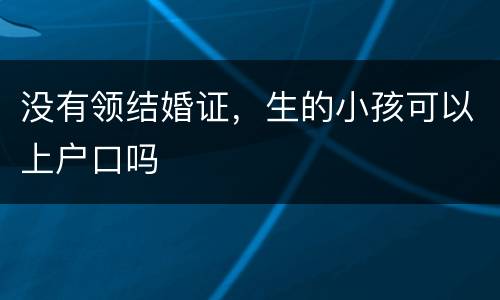 没有领结婚证，生的小孩可以上户口吗