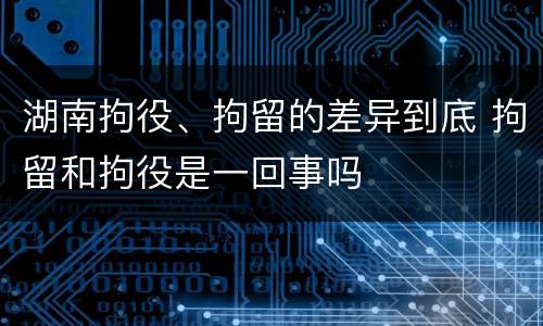 湖南拘役、拘留的差异到底 拘留和拘役是一回事吗