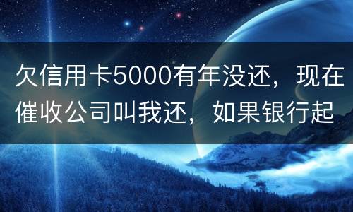 欠信用卡5000有年没还，现在催收公司叫我还，如果银行起诉我会坐牢吗