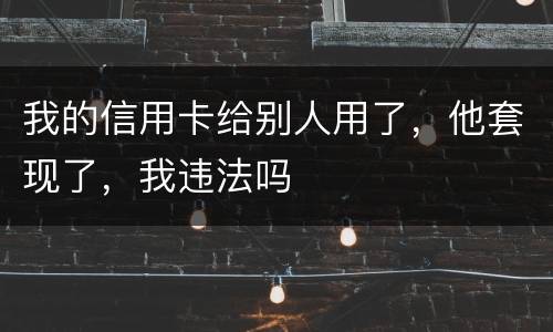 我的信用卡给别人用了，他套现了，我违法吗