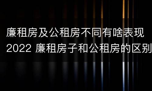 廉租房及公租房不同有啥表现2022 廉租房子和公租房的区别