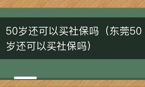 50岁还可以买社保吗（东莞50岁还可以买社保吗）