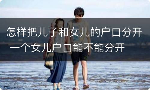 怎样把儿子和女儿的户口分开 一个女儿户口能不能分开