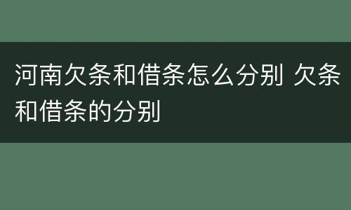 河南欠条和借条怎么分别 欠条和借条的分别