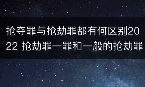 抢夺罪与抢劫罪都有何区别2022 抢劫罪一罪和一般的抢劫罪