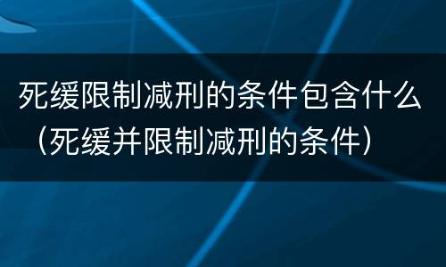 死缓限制减刑的条件包含什么（死缓并限制减刑的条件）