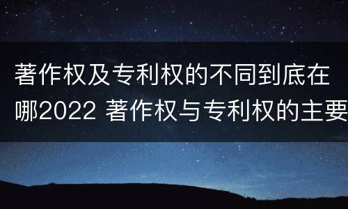 著作权及专利权的不同到底在哪2022 著作权与专利权的主要区别是什么?