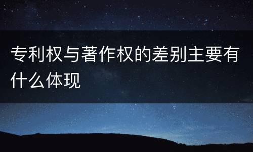 专利权与著作权的差别主要有什么体现