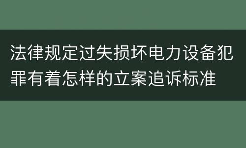 法律规定过失损坏电力设备犯罪有着怎样的立案追诉标准