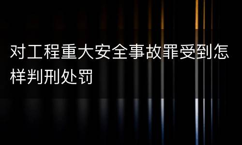 对工程重大安全事故罪受到怎样判刑处罚