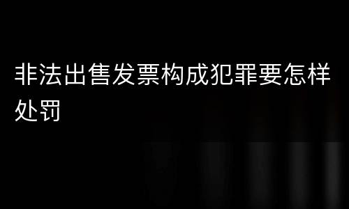 非法出售发票构成犯罪要怎样处罚